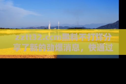 zztt32.ccm黑料不打烊分享了新的劲爆消息,快通过链接来围观吧!