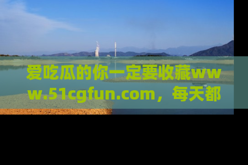 爱吃瓜的你一定要收藏www.51cgfun.com,每天都能发布精彩点评!
