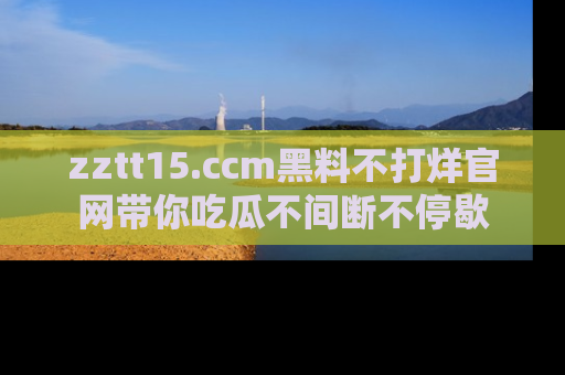 zztt15.ccm黑料不打烊官网带你吃瓜不间断不停歇