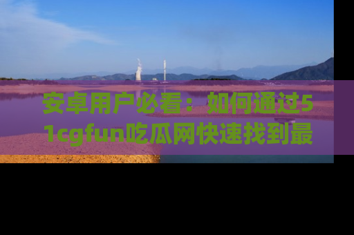 安卓用户必看:如何通过51cgfun吃瓜网快速找到最新链接?