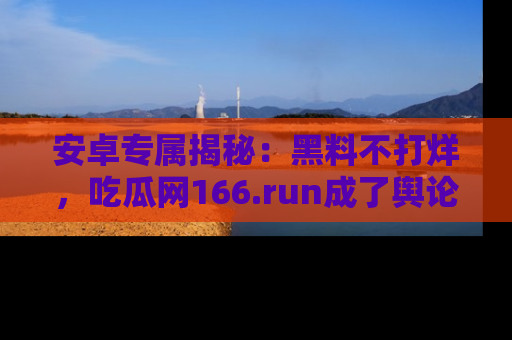 安卓专属揭秘:黑料不打烊,吃瓜网166.run成了舆论风暴的中心