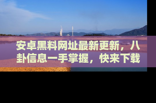 安卓黑料网址最新更新,八卦信息一手掌握,快来下载