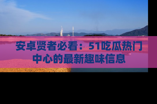 安卓贤者必看:51吃瓜热门中心的最新趣味信息