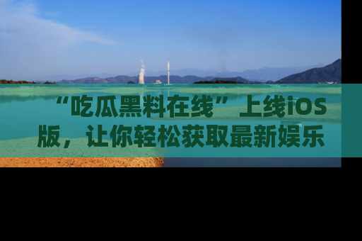 “吃瓜黑料在线”上线iOS版,让你轻松获取最新娱乐新闻