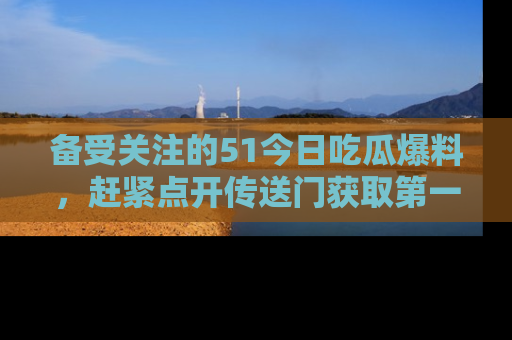 备受关注的51今日吃瓜爆料,赶紧点开传送门获取第一手消息!