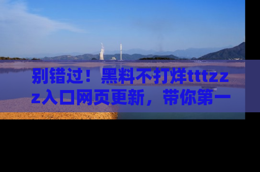 别错过!黑料不打烊tttzzz入口网页更新,带你第一时间了解最新动态!
