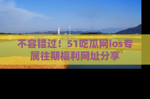 不容错过！51吃瓜网ios专属往期福利网址分享