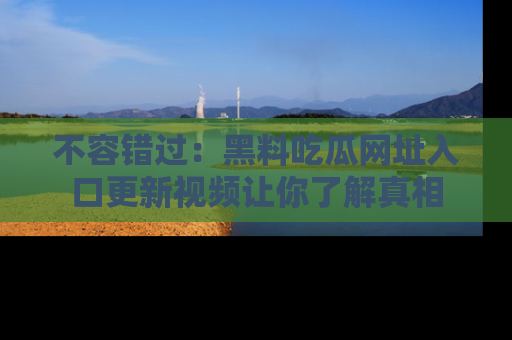 不容错过：黑料吃瓜网址入口更新视频让你了解真相