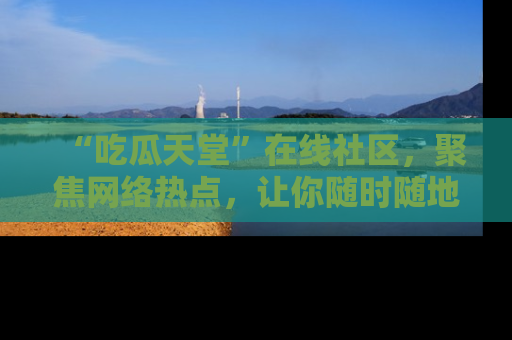 “吃瓜天堂”在线社区，聚焦网络热点，让你随时随地吃瓜不停