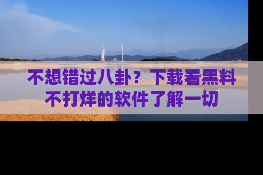 不想错过八卦？下载看黑料不打烊的软件了解一切