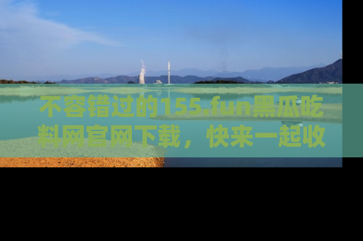 不容错过的155.fun黑瓜吃料网官网下载，快来一起收藏吃瓜新动态吧！