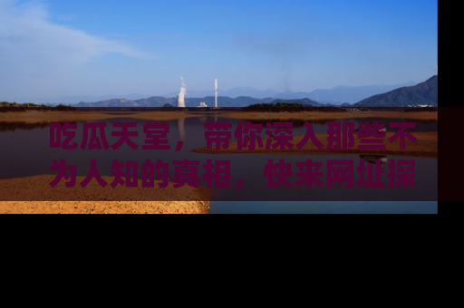 吃瓜天堂，带你深入那些不为人知的真相，快来网址探索吧！