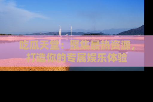 吃瓜天堂：聚集最热资源，打造你的专属娱乐体验