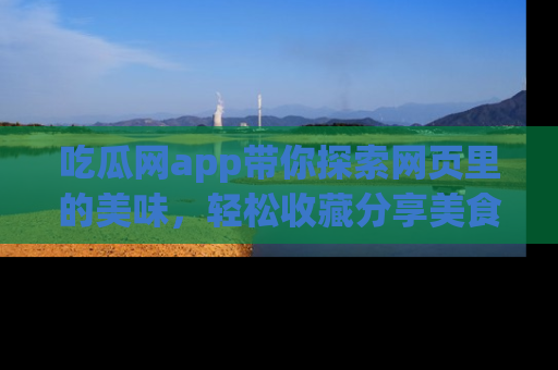 吃瓜网app带你探索网页里的美味，轻松收藏分享美食秘笈