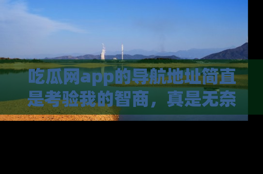 吃瓜网app的导航地址简直是考验我的智商，真是无奈！