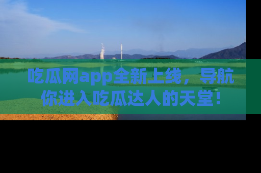 吃瓜网app全新上线,导航你进入吃瓜达人的天堂!