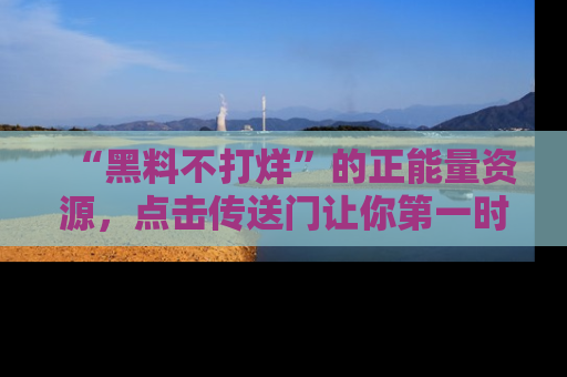 “黑料不打烊”的正能量资源，点击传送门让你第一时间获取最新入口资讯！