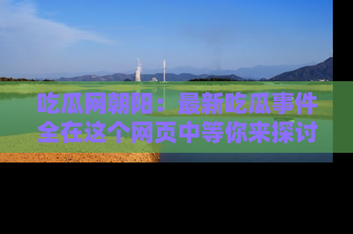 吃瓜网朝阳：最新吃瓜事件全在这个网页中等你来探讨！