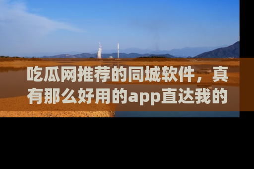 吃瓜网推荐的同城软件,真有那么好用的app直达我的心吗?