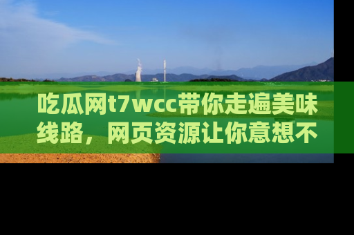 吃瓜网t7wcc带你走遍美味线路,网页资源让你意想不到!