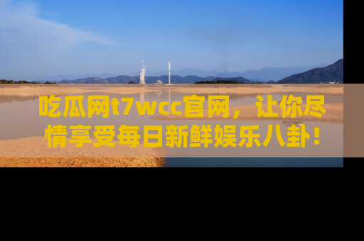 吃瓜网t7wcc官网,让你尽情享受每日新鲜娱乐八卦!