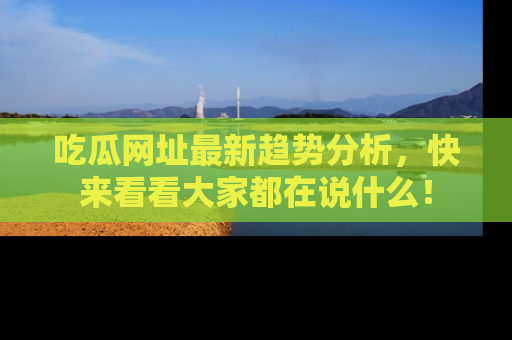 吃瓜网址最新趋势分析,快来看看大家都在说什么!
