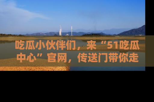 吃瓜小伙伴们,来“51吃瓜中心”官网,传送门带你走入八卦世界!