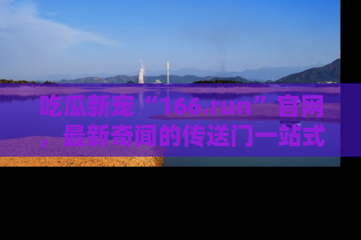 吃瓜新宠“166.run”官网,最新奇闻的传送门一站式体验