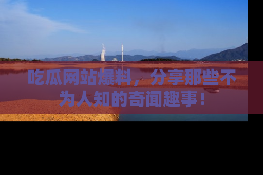 吃瓜网站爆料，分享那些不为人知的奇闻趣事！