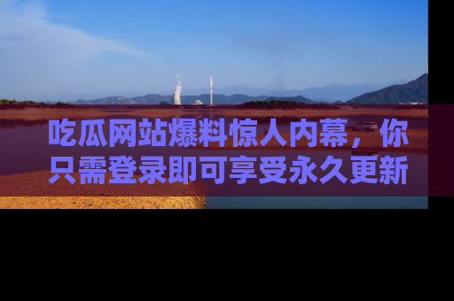 吃瓜网站爆料惊人内幕,你只需登录即可享受永久更新服务!