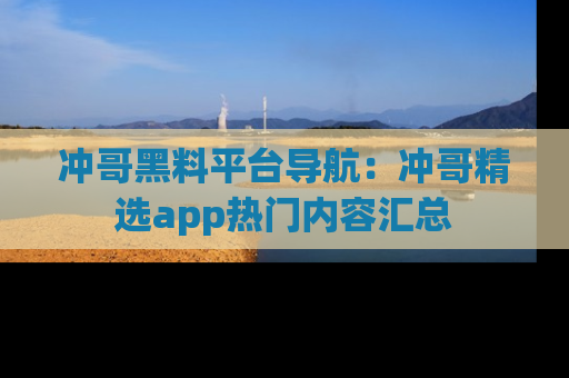 冲哥黑料平台导航：冲哥精选app热门内容汇总