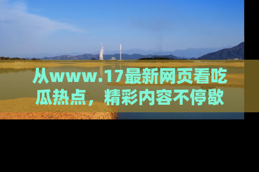 从www.17最新网页看吃瓜热点，精彩内容不停歇