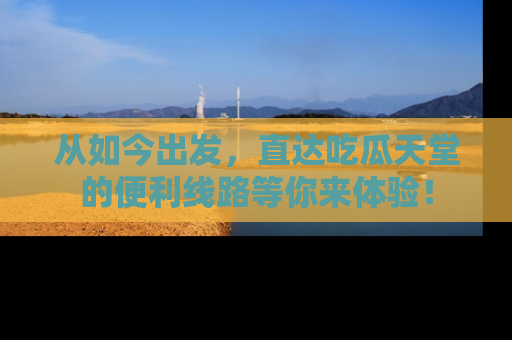 从如今出发，直达吃瓜天堂的便利线路等你来体验！