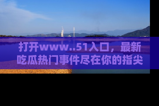 打开www..51入口，最新吃瓜热门事件尽在你的指尖，马上来看看！