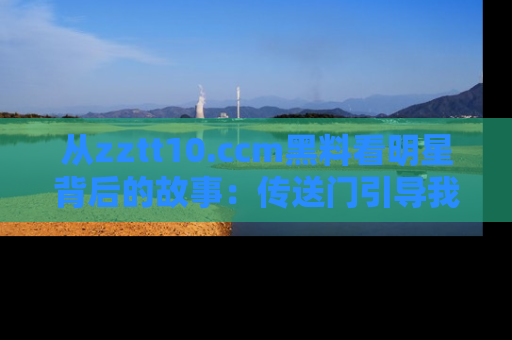 从zztt10.ccm黑料看明星背后的故事：传送门引导我们探索真相！