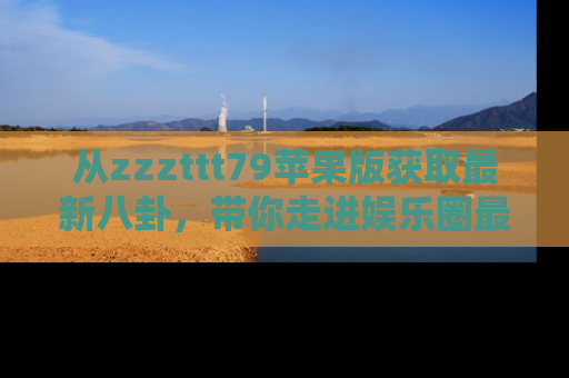 从zzzttt79苹果版获取最新八卦，带你走进娱乐圈最热内幕！