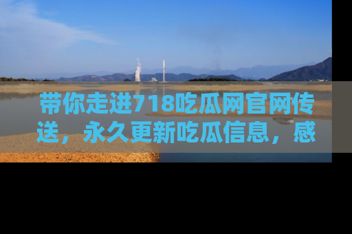 带你走进718吃瓜网官网传送，永久更新吃瓜信息，感受娱乐圈的风云变幻！