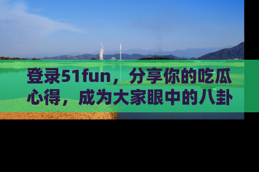登录51fun，分享你的吃瓜心得，成为大家眼中的八卦专家！