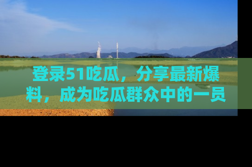 登录51吃瓜，分享最新爆料，成为吃瓜群众中的一员！