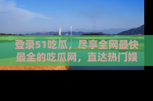登录51吃瓜，尽享全网最快最全的吃瓜网，直达热门娱乐新闻！