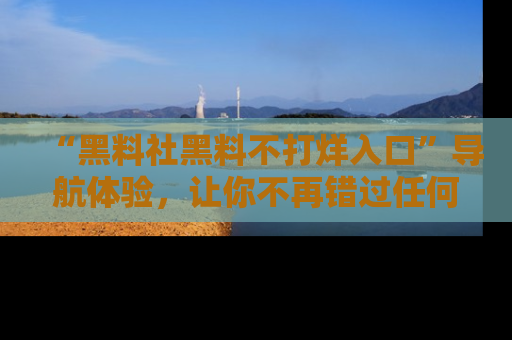 “黑料社黑料不打烊入口”导航体验,让你不再错过任何精彩黑料