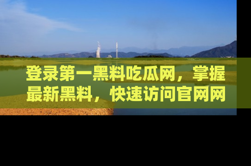 登录第一黑料吃瓜网，掌握最新黑料，快速访问官网网址体验。