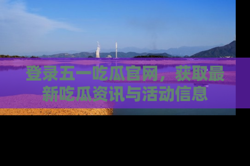 登录五一吃瓜官网，获取最新吃瓜资讯与活动信息