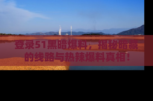 登录51黑暗爆料，揭秘暗藏的线路与热辣爆料真相！