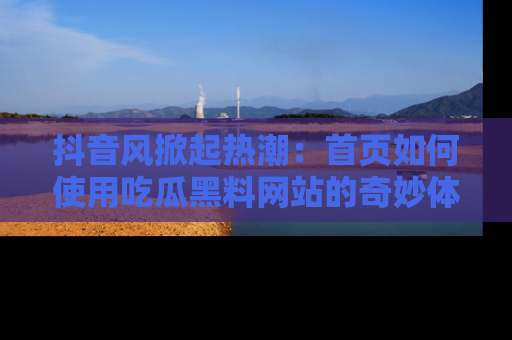 抖音风掀起热潮：首页如何使用吃瓜黑料网站的奇妙体验