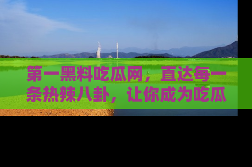 第一黑料吃瓜网，直达每一条热辣八卦，让你成为吃瓜达人！
