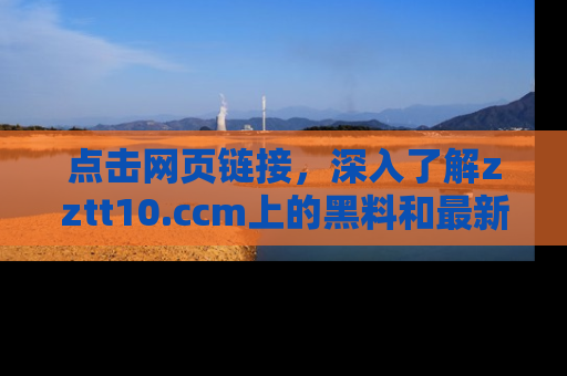点击网页链接，深入了解zztt10.ccm上的黑料和最新消息！