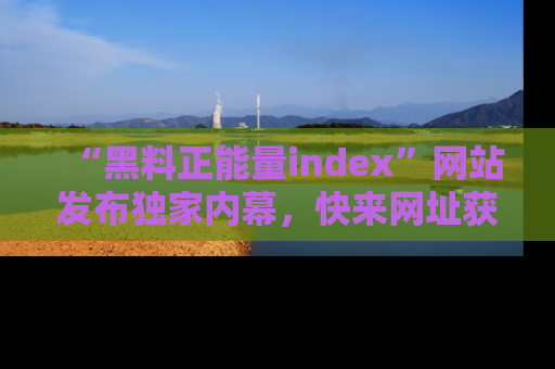 “黑料正能量index”网站发布独家内幕，快来网址获取精彩内容吧！