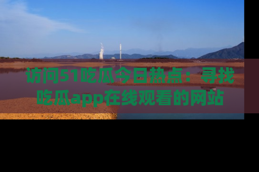 访问51吃瓜今日热点：寻找吃瓜app在线观看的网站