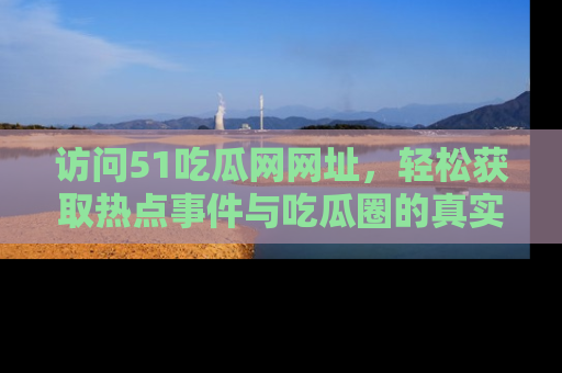 访问51吃瓜网网址，轻松获取热点事件与吃瓜圈的真实地址